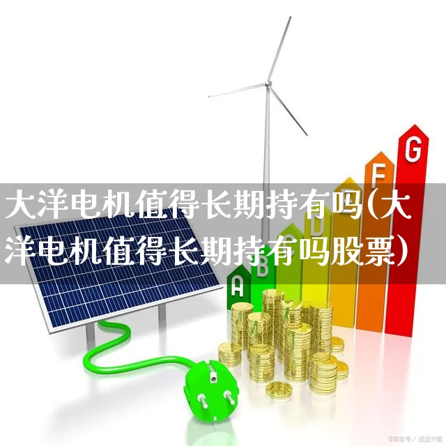 大洋电机值得长期持有吗(大洋电机值得长期持有吗股票)_https://www.jumanxin.com_深交所_第1张
