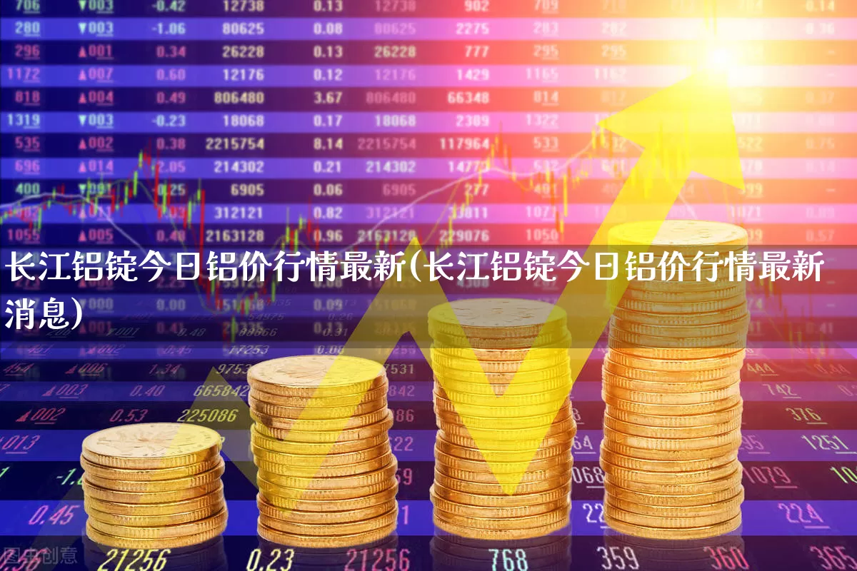 长江铝锭今日铝价行情最新(长江铝锭今日铝价行情最新消息)_https://www.jumanxin.com_深交所_第1张