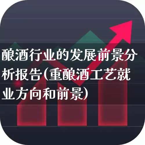 酿酒行业的发展前景分析报告(重酿酒工艺就业方向和前景)_https://www.jumanxin.com_创业板_第1张