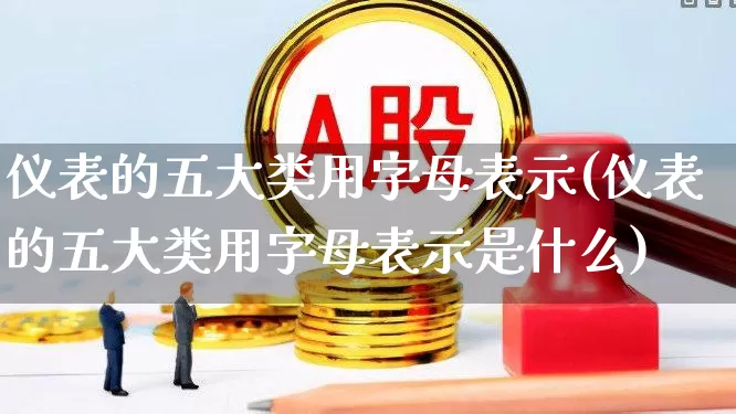 仪表的五大类用字母表示(仪表的五大类用字母表示是什么)_https://www.jumanxin.com_深交所_第1张