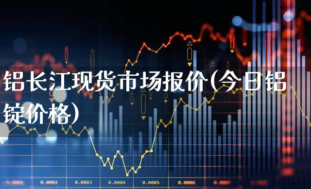 铝长江现货市场报价(今日铝锭价格)_https://www.jumanxin.com_深交所_第1张