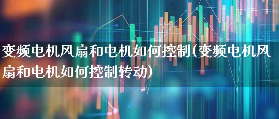 变频电机风扇和电机如何控制(变频电机风扇和电机如何控制转动)_https://www.jumanxin.com_创业板_第1张