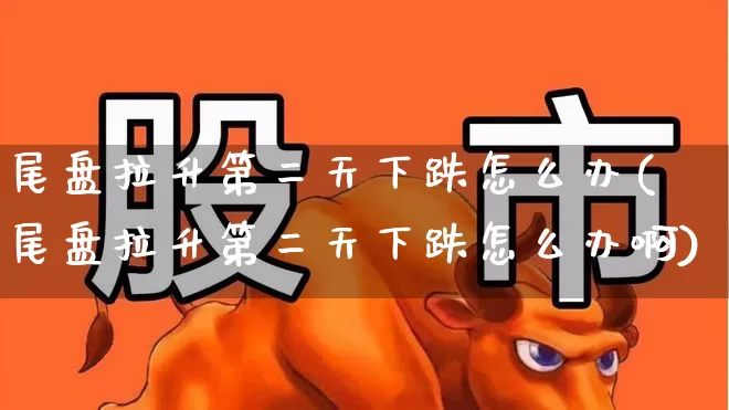 尾盘拉升第二天下跌怎么办(尾盘拉升第二天下跌怎么办啊)_https://www.jumanxin.com_上交所_第1张