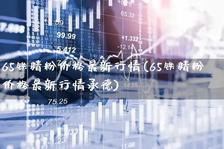65铁精粉价格最新行情(65铁精粉价格最新行情承德)_https://www.jumanxin.com_创业板_第1张
