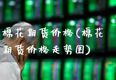 棉花期货价格(棉花期货价格走势图)_https://www.jumanxin.com_上交所_第1张