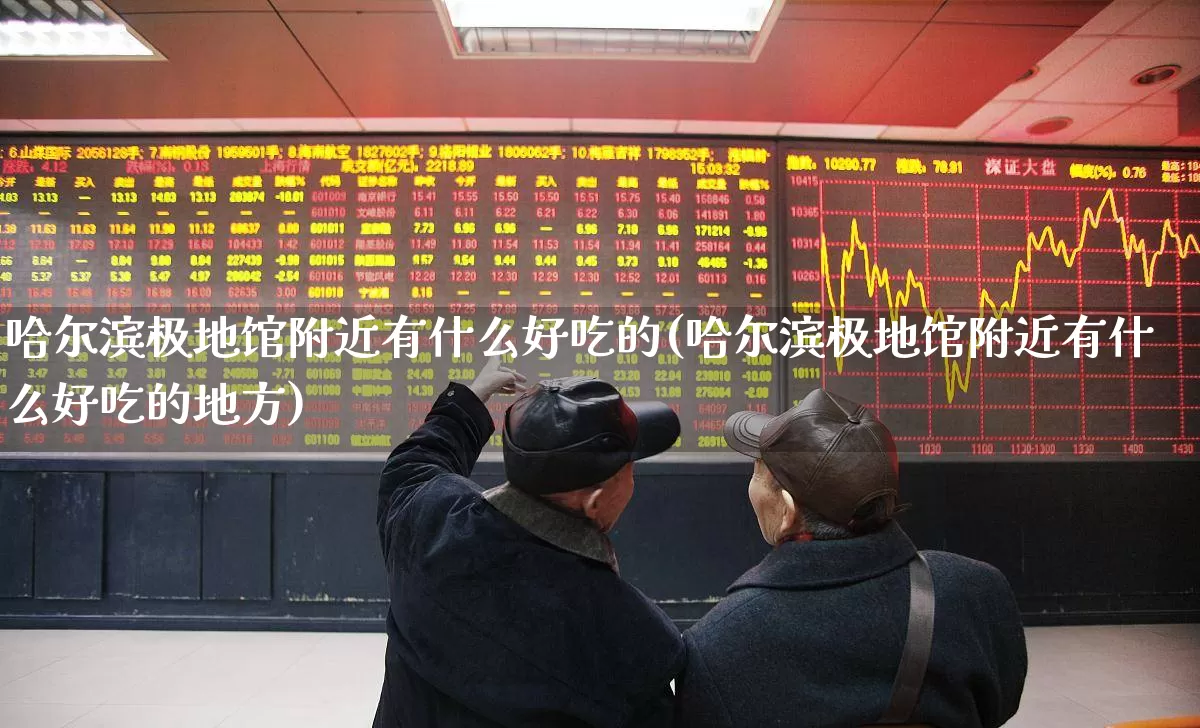 哈尔滨极地馆附近有什么好吃的(哈尔滨极地馆附近有什么好吃的地方)_https://www.jumanxin.com_上交所_第1张