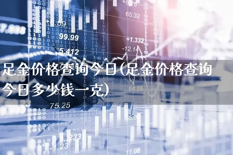 足金价格查询今日(足金价格查询今日多少钱一克)_https://www.jumanxin.com_北交所_第1张