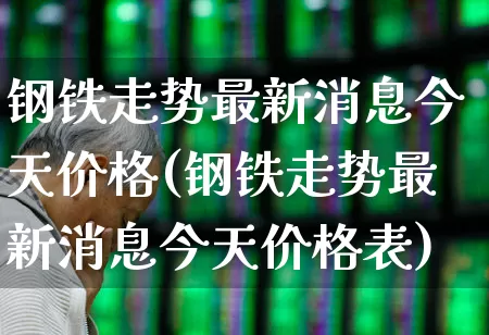 钢铁走势最新消息今天价格(钢铁走势最新消息今天价格表)_https://www.jumanxin.com_上交所_第1张