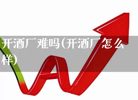 开酒厂难吗(开酒厂怎么样)_https://www.jumanxin.com_创业板_第1张