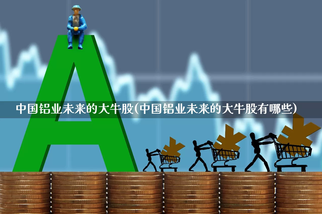 中国铝业未来的大牛股(中国铝业未来的大牛股有哪些)_https://www.jumanxin.com_创业板_第1张