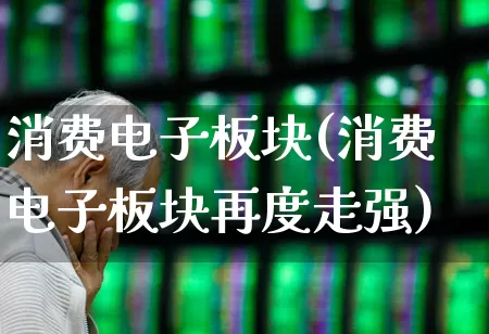 消费电子板块(消费电子板块再度走强)_https://www.jumanxin.com_上交所_第1张