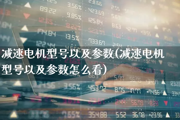 减速电机型号以及参数(减速电机型号以及参数怎么看)_https://www.jumanxin.com_创业板_第1张