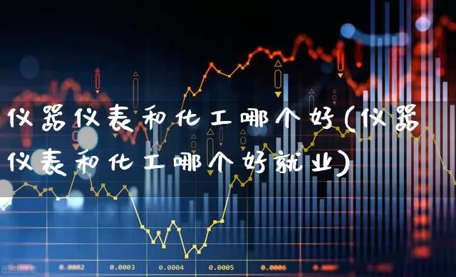 仪器仪表和化工哪个好(仪器仪表和化工哪个好就业)_https://www.jumanxin.com_创业板_第1张