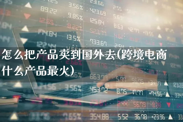 怎么把产品卖到国外去(跨境电商什么产品最火)_https://www.jumanxin.com_科创板_第1张