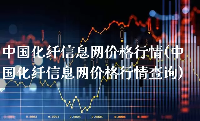 中国化纤信息网价格行情(中国化纤信息网价格行情查询)_https://www.jumanxin.com_上交所_第1张