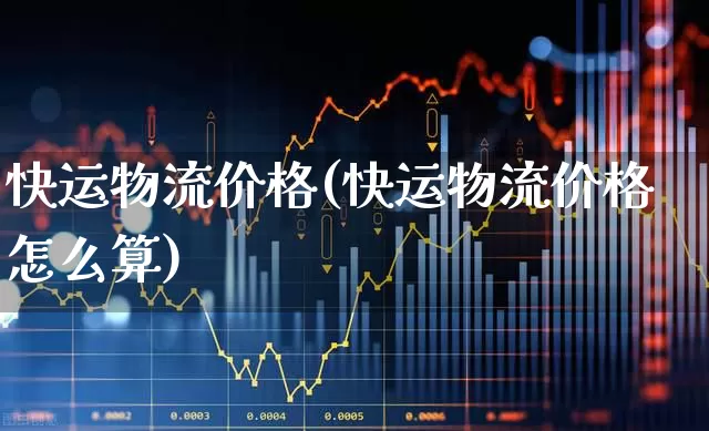 快运物流价格(快运物流价格怎么算)_https://www.jumanxin.com_上交所_第1张
