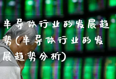 半导体行业的发展趋势(半导体行业的发展趋势分析)_https://www.jumanxin.com_北交所_第1张