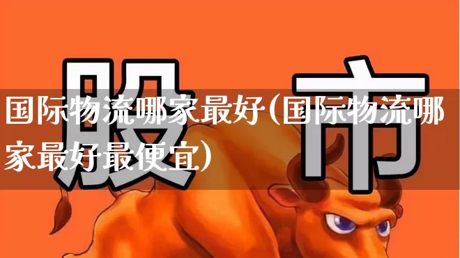 国际物流哪家最好(国际物流哪家最好最便宜)_https://www.jumanxin.com_创业板_第1张