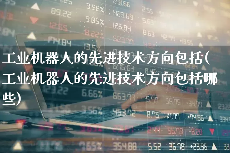 工业机器人的先进技术方向包括(工业机器人的先进技术方向包括哪些)_https://www.jumanxin.com_深交所_第1张