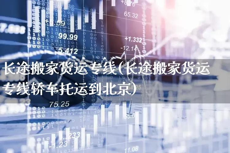 长途搬家货运专线(长途搬家货运专线轿车托运到北京)_https://www.jumanxin.com_深交所_第1张
