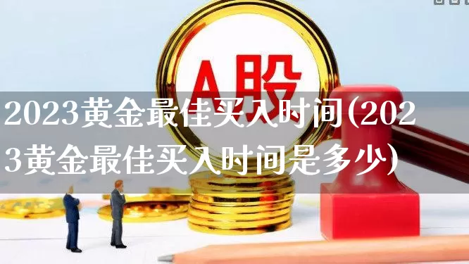 2023黄金最佳买入时间(2023黄金最佳买入时间是多少)_https://www.jumanxin.com_科创板_第1张