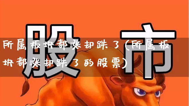 所属板块都涨却跌了(所属板块都涨却跌了的股票)_https://www.jumanxin.com_创业板_第1张