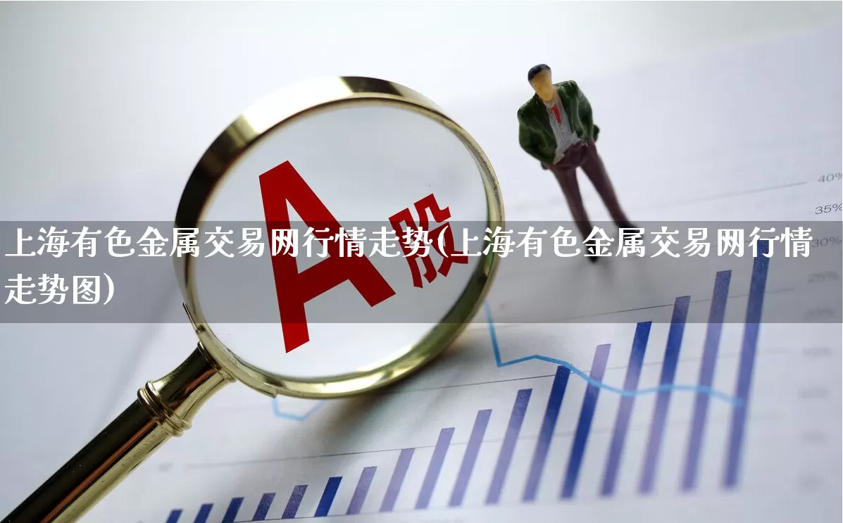 上海有色金属交易网行情走势(上海有色金属交易网行情走势图)_https://www.jumanxin.com_创业板_第1张