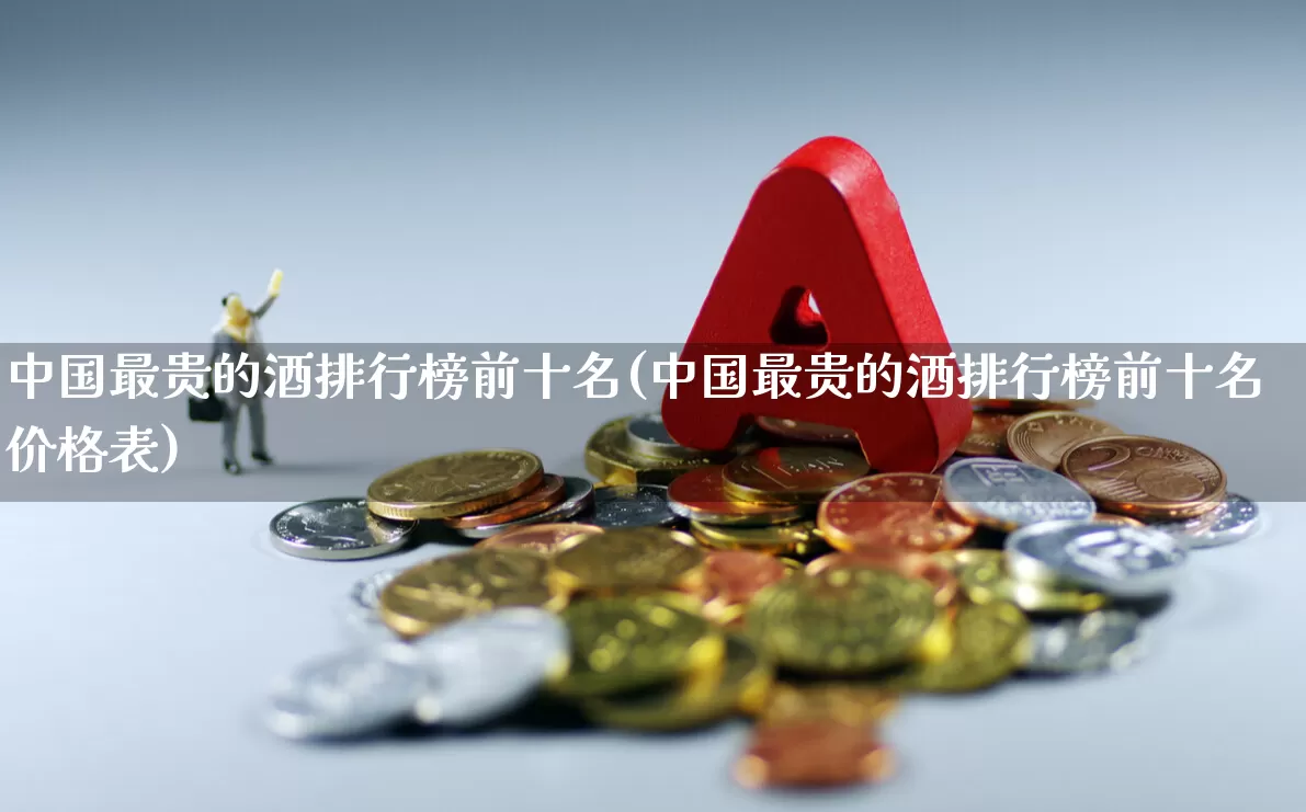 中国最贵的酒排行榜前十名(中国最贵的酒排行榜前十名价格表)_https://www.jumanxin.com_创业板_第1张