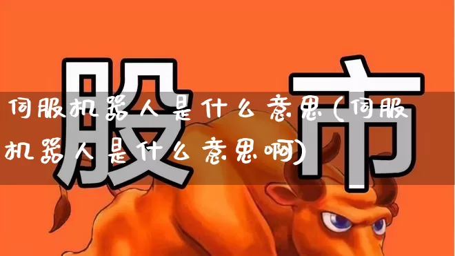 伺服机器人是什么意思(伺服机器人是什么意思啊)_https://www.jumanxin.com_科创板_第1张