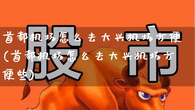 首都机场怎么去大兴机场方便(首都机场怎么去大兴机场方便些)_https://www.jumanxin.com_上交所_第1张