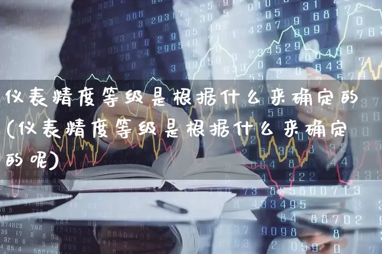 仪表精度等级是根据什么来确定的(仪表精度等级是根据什么来确定的呢)_https://www.jumanxin.com_上交所_第1张