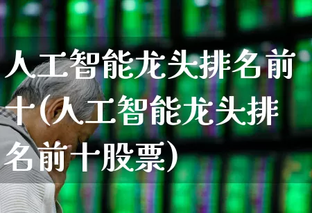 人工智能龙头排名前十(人工智能龙头排名前十股票)_https://www.jumanxin.com_科创板_第1张