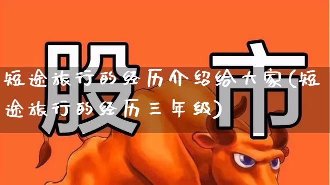 短途旅行的经历介绍给大家(短途旅行的经历三年级)_https://www.jumanxin.com_北交所_第1张