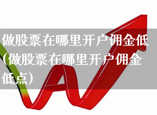 做股票在哪里开户佣金低(做股票在哪里开户佣金低点)_https://www.jumanxin.com_上交所_第1张