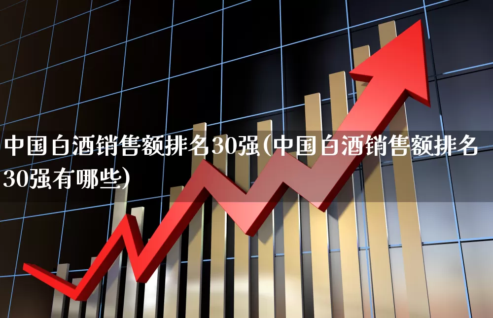 中国白酒销售额排名30强(中国白酒销售额排名30强有哪些)_https://www.jumanxin.com_创业板_第1张