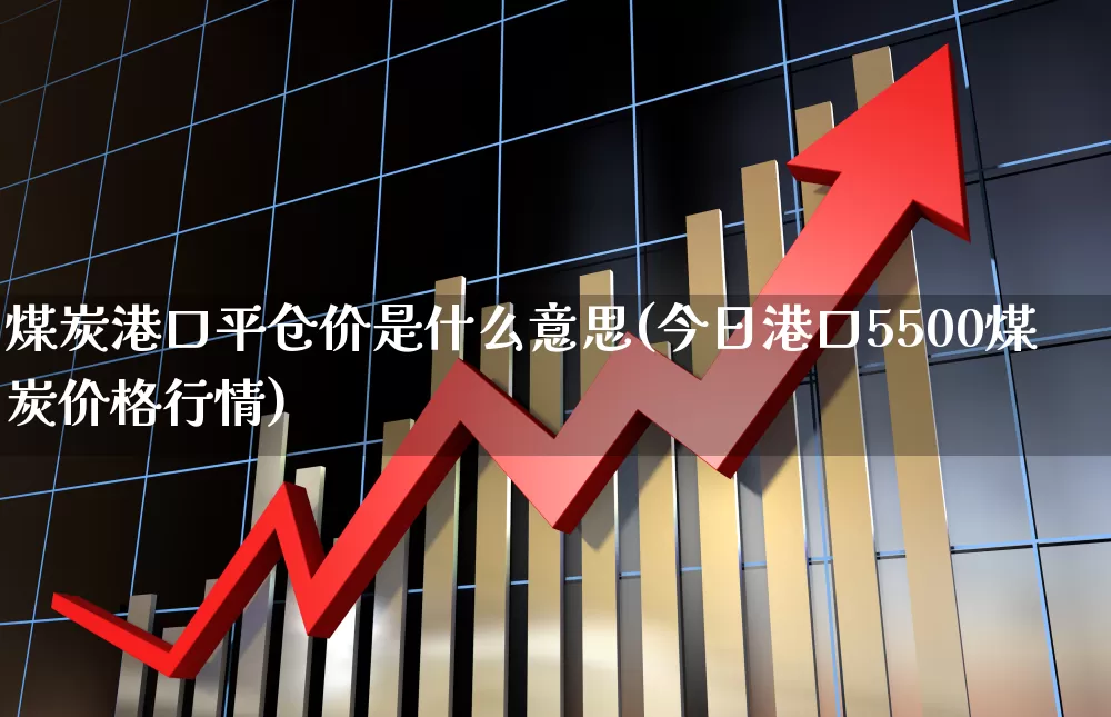 煤炭港口平仓价是什么意思(今日港口5500煤炭价格行情)_https://www.jumanxin.com_深交所_第1张