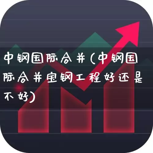 中钢国际合并(中钢国际合并宝钢工程好还是不好)_https://www.jumanxin.com_创业板_第1张