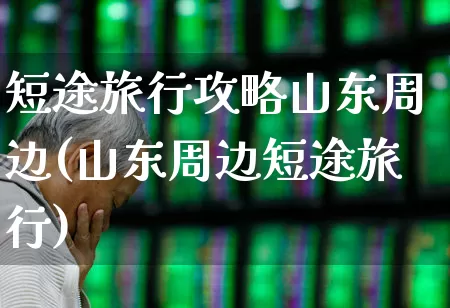 短途旅行攻略山东周边(山东周边短途旅行)_https://www.jumanxin.com_深交所_第1张