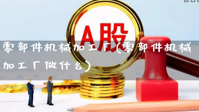 零部件机械加工厂(零部件机械加工厂做什么)_https://www.jumanxin.com_科创板_第1张