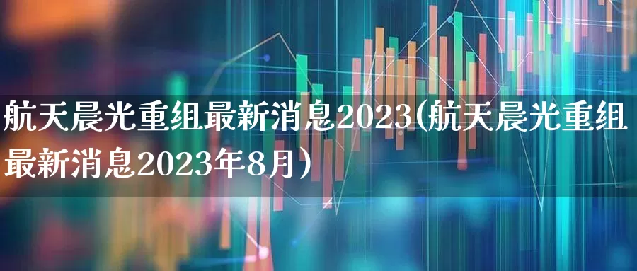 航天晨光重组最新消息2023(航天晨光重组最新消息2023年8月)_https://www.jumanxin.com_科创板_第1张