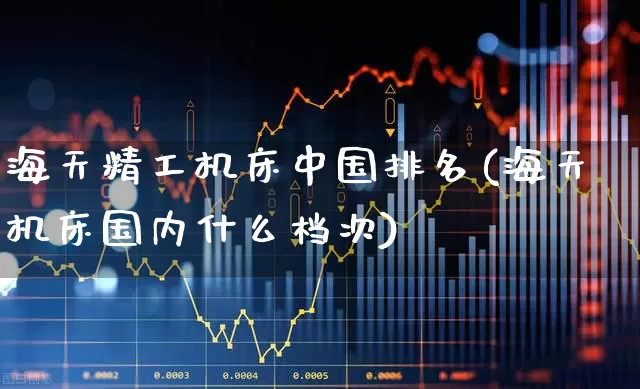 海天精工机床中国排名(海天机床国内什么档次)_https://www.jumanxin.com_北交所_第1张