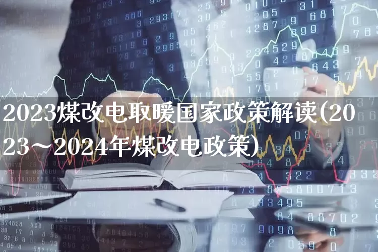 2023煤改电取暖国家政策解读(2023~2024年煤改电政策)_科创板_第1张_财经网 2023煤改电取暖国家政策解读(2023~2024年煤改电政策)_https://www.jumanxin.com_科创板_第1张