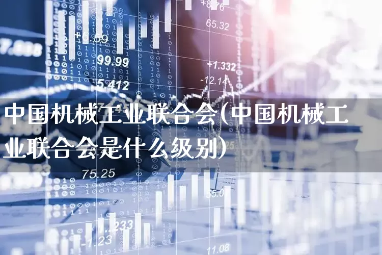 中国机械工业联合会(中国机械工业联合会是什么级别)_https://www.jumanxin.com_深交所_第1张