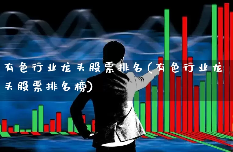 有色行业龙头股票排名(有色行业龙头股票排名榜)_https://www.jumanxin.com_深交所_第1张