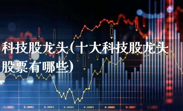 科技股龙头(十大科技股龙头股票有哪些)_https://www.jumanxin.com_北交所_第1张