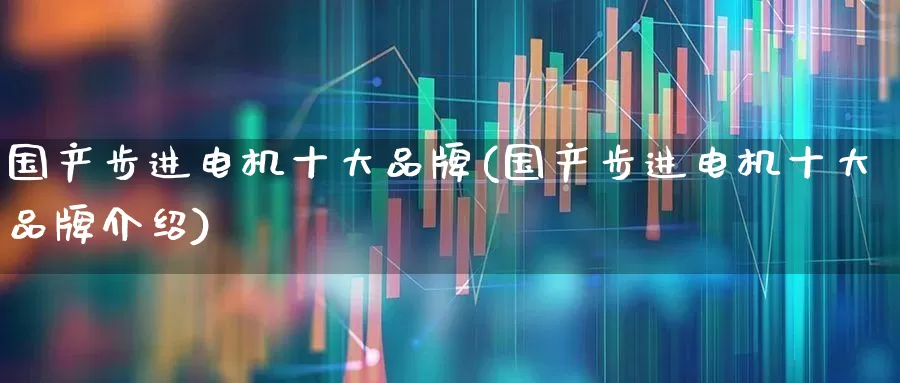 国产步进电机十大品牌(国产步进电机十大品牌介绍)_https://www.jumanxin.com_创业板_第1张