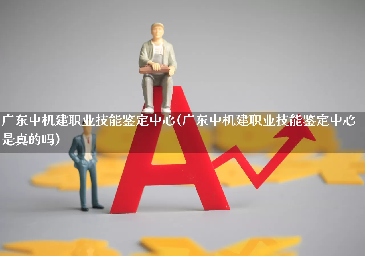 广东中机建职业技能鉴定中心(广东中机建职业技能鉴定中心是真的吗)_https://www.jumanxin.com_创业板_第1张