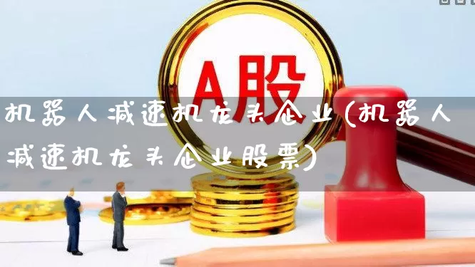 机器人减速机龙头企业(机器人减速机龙头企业股票)_https://www.jumanxin.com_深交所_第1张