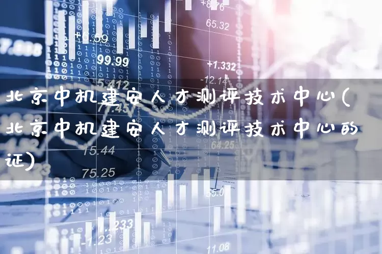 北京中机建安人才测评技术中心(北京中机建安人才测评技术中心的证)_https://www.jumanxin.com_深交所_第1张