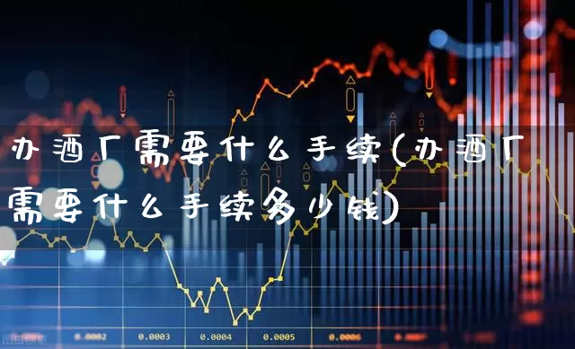 办酒厂需要什么手续(办酒厂需要什么手续多少钱)_https://www.jumanxin.com_上交所_第1张